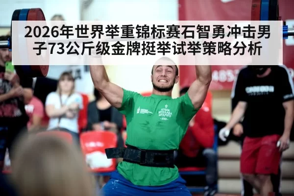 2026年世界举重锦标赛石智勇冲击男子73公斤级金牌挺举试举策略分析