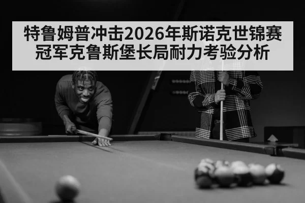 特鲁姆普冲击2026年斯诺克世锦赛冠军克鲁斯堡长局耐力考验分析